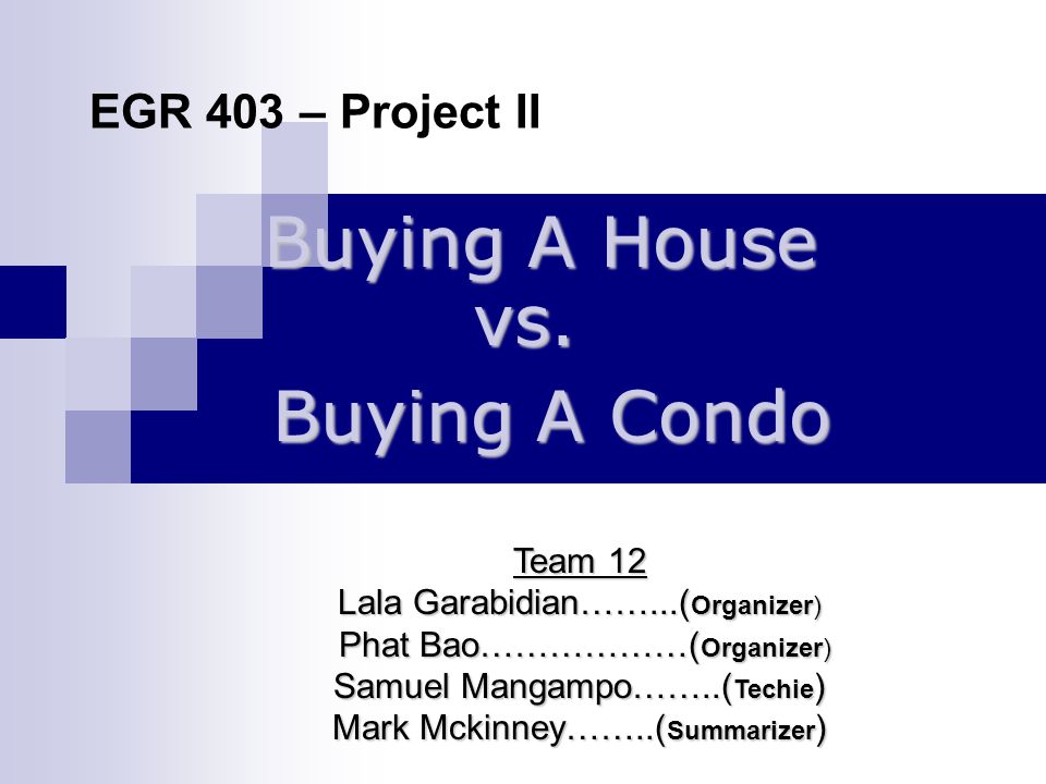 EGR 403 – Project II Team 12 Lala Garabidian……...( Organizer) Phat Bao………………( Organizer) Phat Bao………………( Organizer) Samuel Mangampo……..( Techie ) Mark Mckinney……..( Summarizer ) Buying A House vs.
