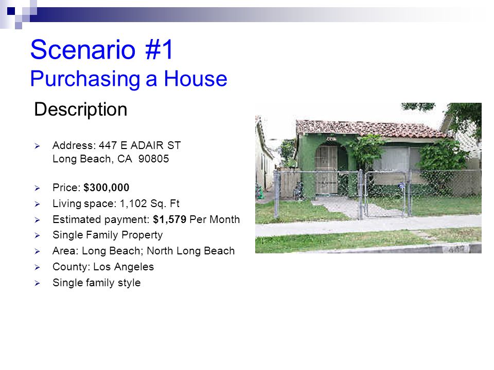 Scenario #1 Purchasing a House Description  Address: 447 E ADAIR ST Long Beach, CA  Price: $300,000  Living space: 1,102 Sq.