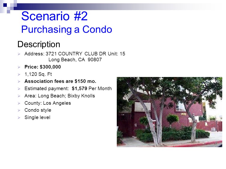 Scenario #2 Purchasing a Condo Description  Address: 3721 COUNTRY CLUB DR Unit: 15 Long Beach, CA  Price: $300,000  1,120 Sq.