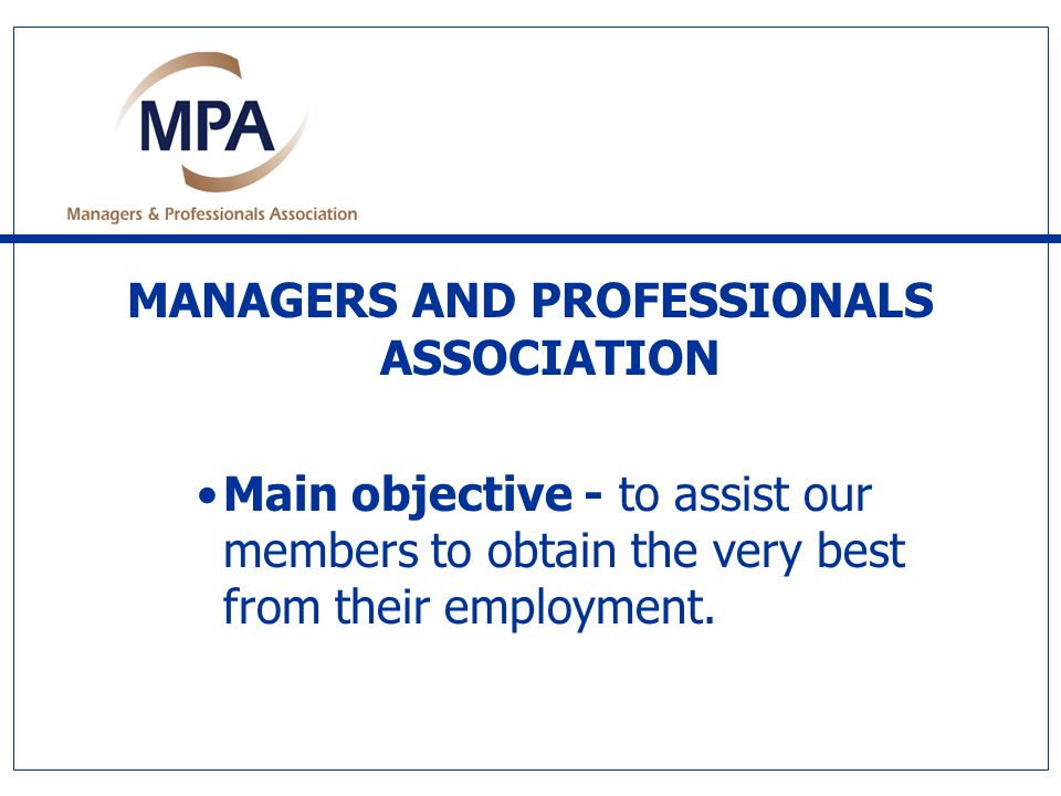 MANAGERS AND PROFESSIONALS ASSOCIATION Main objective - to assist our members to obtain the very best from their employment.