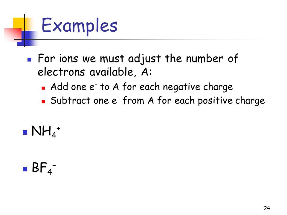 24 For ions we must adjust the number of electrons available, A: Add one e - to A for each negative charge Subtract one e - from A for each positive charge Examples NH 4 + BF 4 –