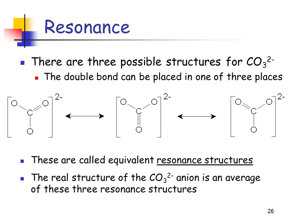 26 Resonance There are three possible structures for CO 3 2- The double bond can be placed in one of three places These are called equivalent resonance structures The real structure of the CO 3 2- anion is an average of these three resonance structures