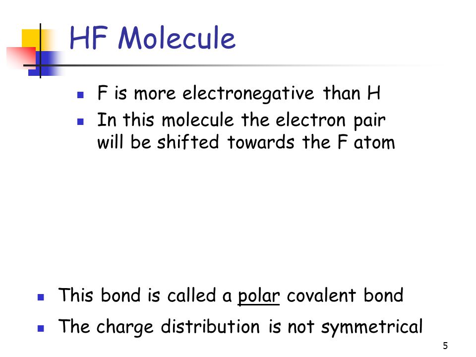 5 HF Molecule F is more electronegative than H In this molecule the electron pair will be shifted towards the F atom This bond is called a polar covalent bond The charge distribution is not symmetrical