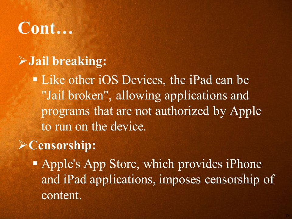 Cont…  Jail breaking:  Like other iOS Devices, the iPad can be Jail broken , allowing applications and programs that are not authorized by Apple to run on the device.
