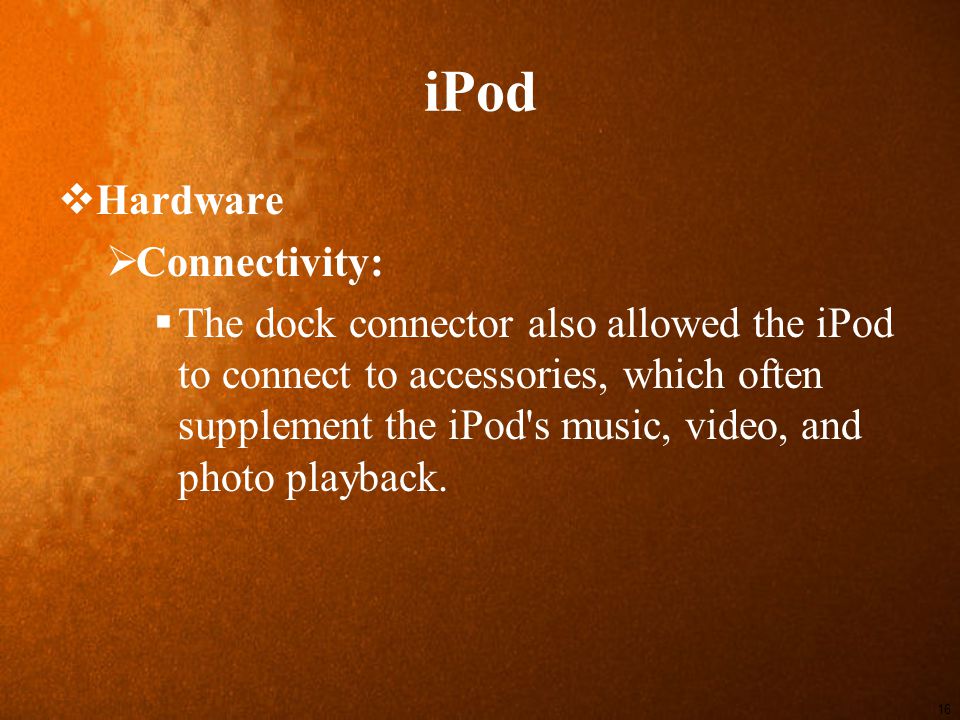 iPod  Hardware  Connectivity:  The dock connector also allowed the iPod to connect to accessories, which often supplement the iPod s music, video, and photo playback.