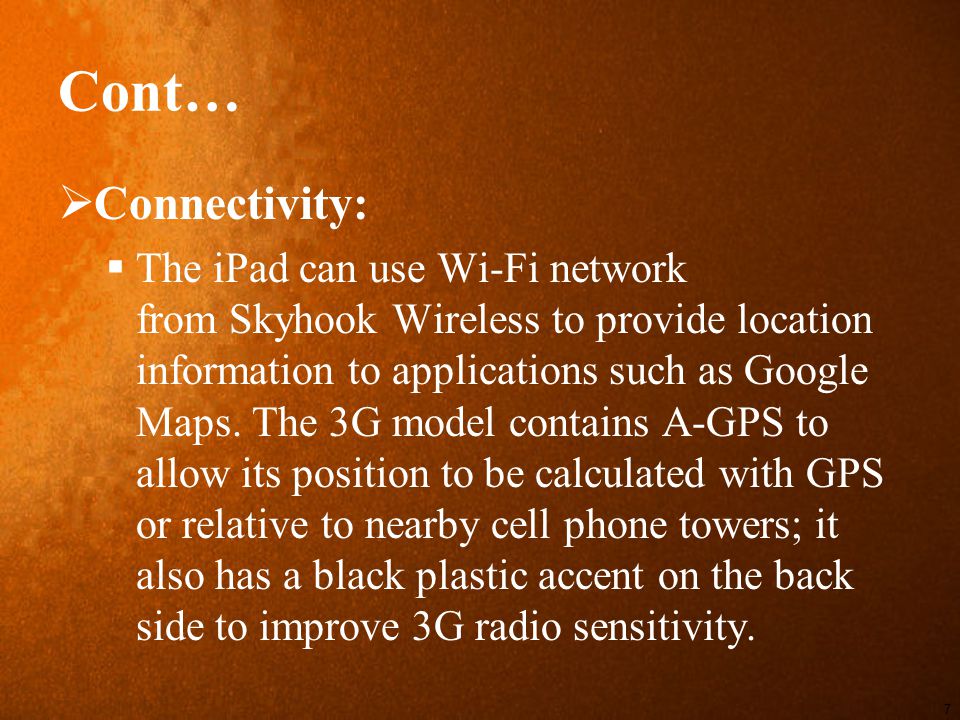 Cont…  Connectivity:  The iPad can use Wi-Fi network from Skyhook Wireless to provide location information to applications such as Google Maps.