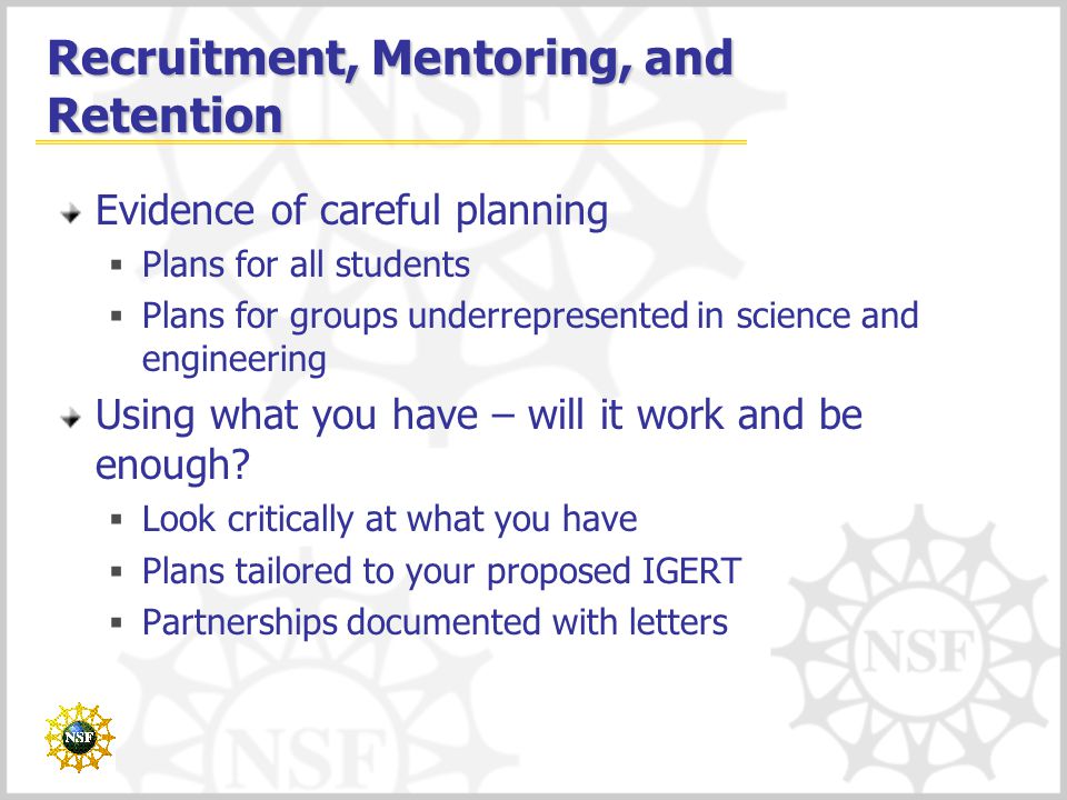 Recruitment, Mentoring, and Retention Evidence of careful planning  Plans for all students  Plans for groups underrepresented in science and engineering Using what you have – will it work and be enough.