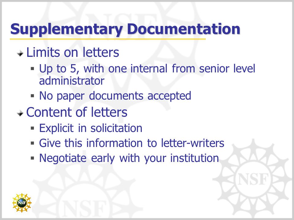 Supplementary Documentation Limits on letters  Up to 5, with one internal from senior level administrator  No paper documents accepted Content of letters  Explicit in solicitation  Give this information to letter-writers  Negotiate early with your institution