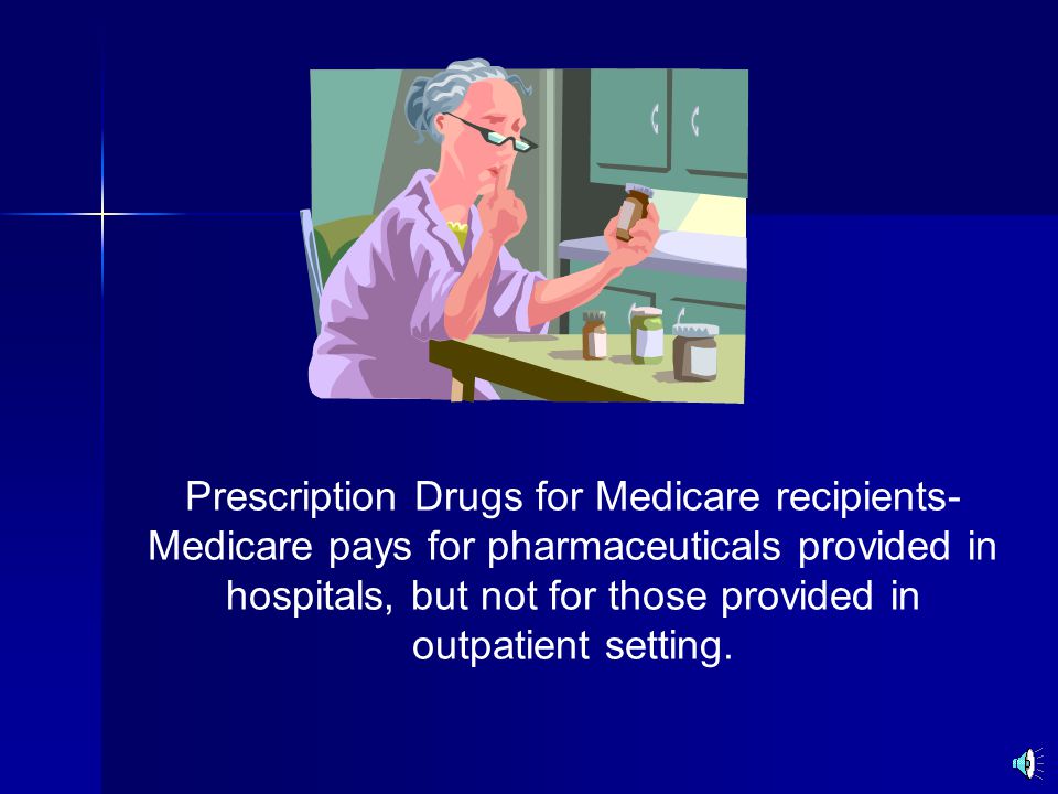 Prescription Drugs for Medicare recipients- Medicare pays for pharmaceuticals provided in hospitals, but not for those provided in outpatient setting.