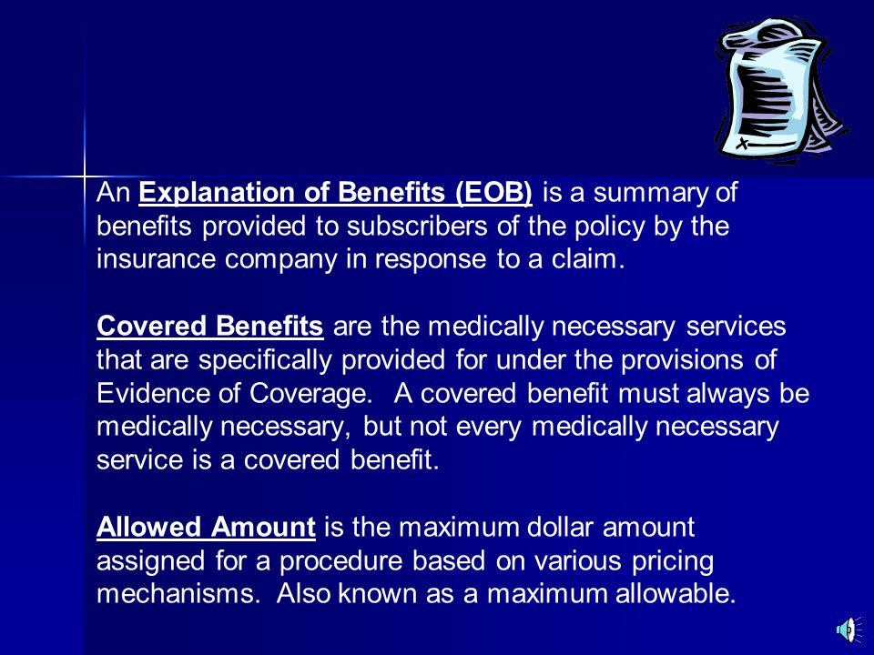 An Explanation of Benefits (EOB) is a summary of benefits provided to subscribers of the policy by the insurance company in response to a claim.