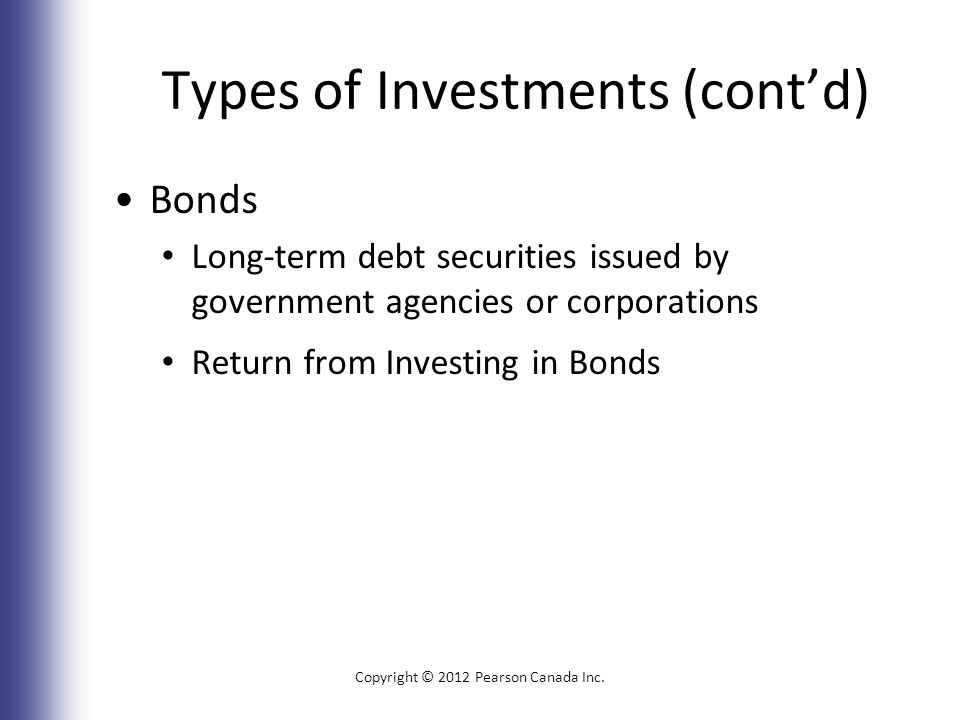 Types of Investments (cont’d) Bonds Long-term debt securities issued by government agencies or corporations Return from Investing in Bonds Copyright © 2012 Pearson Canada Inc.