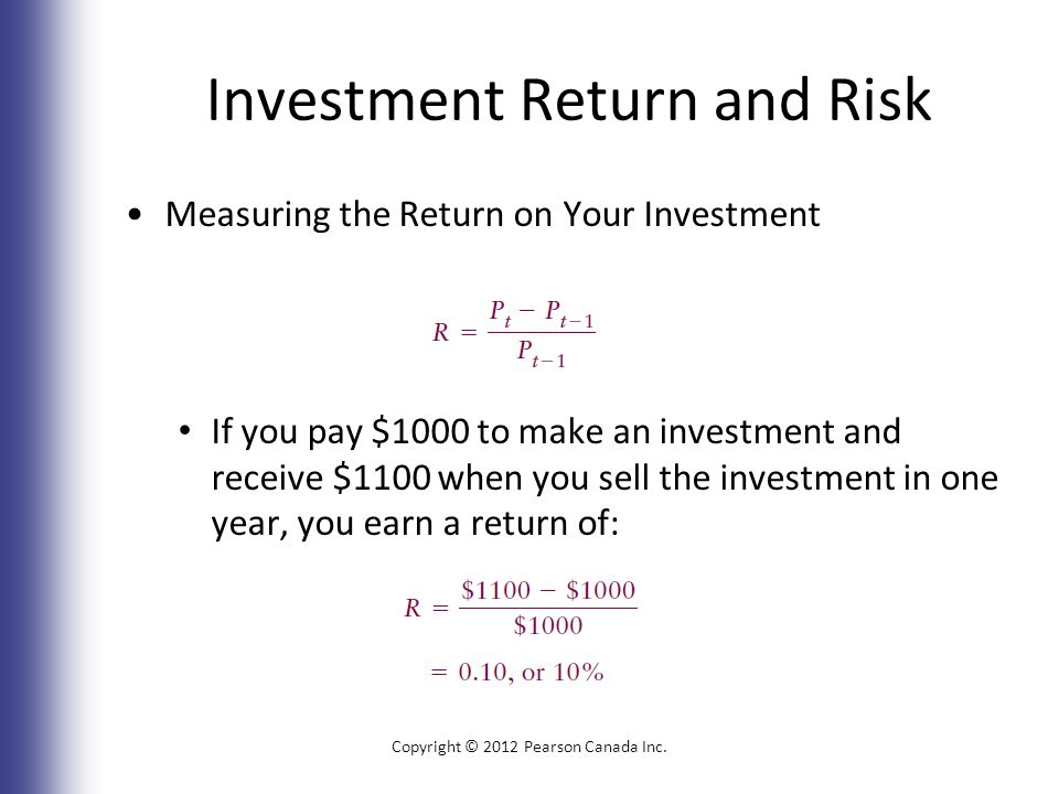 Investment Return and Risk Measuring the Return on Your Investment If you pay $1000 to make an investment and receive $1100 when you sell the investment in one year, you earn a return of: Copyright © 2012 Pearson Canada Inc.