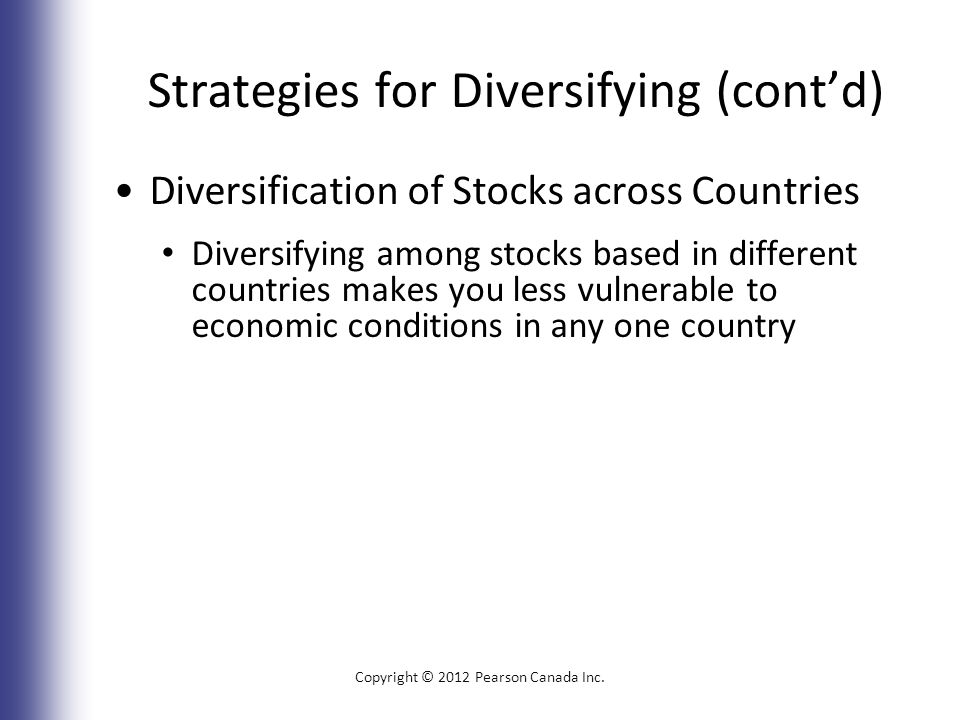 Strategies for Diversifying (cont’d) Diversification of Stocks across Countries Diversifying among stocks based in different countries makes you less vulnerable to economic conditions in any one country Copyright © 2012 Pearson Canada Inc.