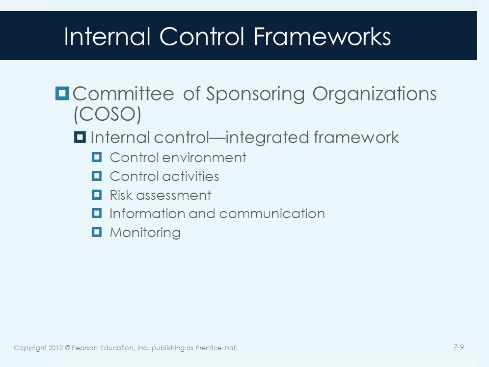 Internal Control Frameworks  Committee of Sponsoring Organizations (COSO)  Internal control—integrated framework  Control environment  Control activities  Risk assessment  Information and communication  Monitoring Copyright 2012 © Pearson Education, Inc.