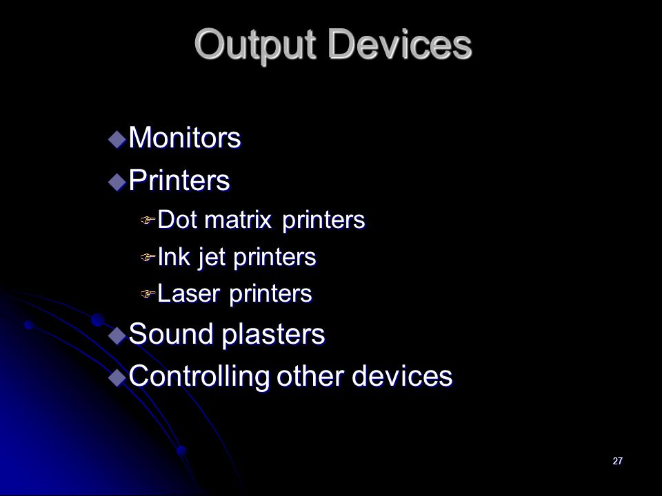 27 Output Devices u Monitors u Printers F Dot matrix printers F Ink jet printers F Laser printers u Sound plasters u Controlling other devices