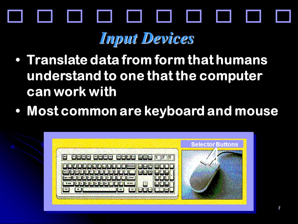7 Input Devices Translate data from form that humans understand to one that the computer can work with Most common are keyboard and mouse Selector Buttons