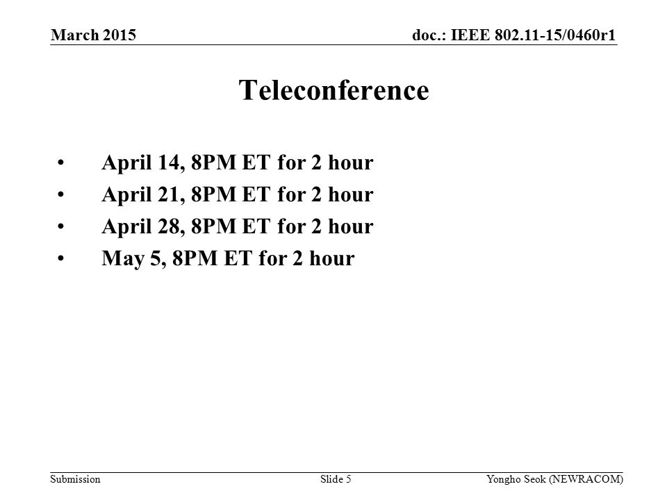 doc.: IEEE /0460r1 Submission Teleconference April 14, 8PM ET for 2 hour April 21, 8PM ET for 2 hour April 28, 8PM ET for 2 hour May 5, 8PM ET for 2 hour March 2015 Slide 5Yongho Seok (NEWRACOM)