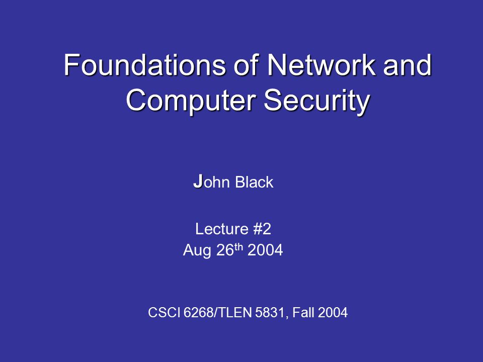 Foundations of Network and Computer Security J J ohn Black Lecture #2 Aug 26 th 2004 CSCI 6268/TLEN 5831, Fall 2004