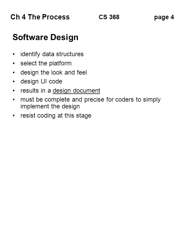 Ch 4 The Process page 4CS 368 Software Design identify data structures select the platform design the look and feel design UI code results in a design document must be complete and precise for coders to simply implement the design resist coding at this stage