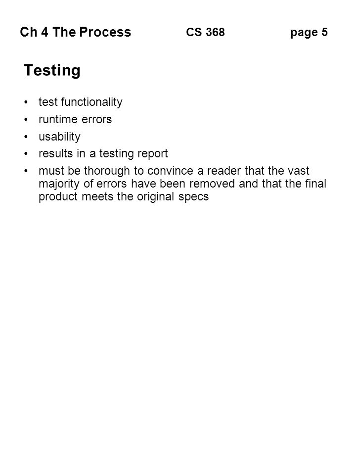 Ch 4 The Process page 5CS 368 Testing test functionality runtime errors usability results in a testing report must be thorough to convince a reader that the vast majority of errors have been removed and that the final product meets the original specs