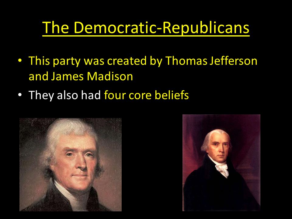 The Democratic-Republicans This party was created by Thomas Jefferson and James Madison They also had four core beliefs