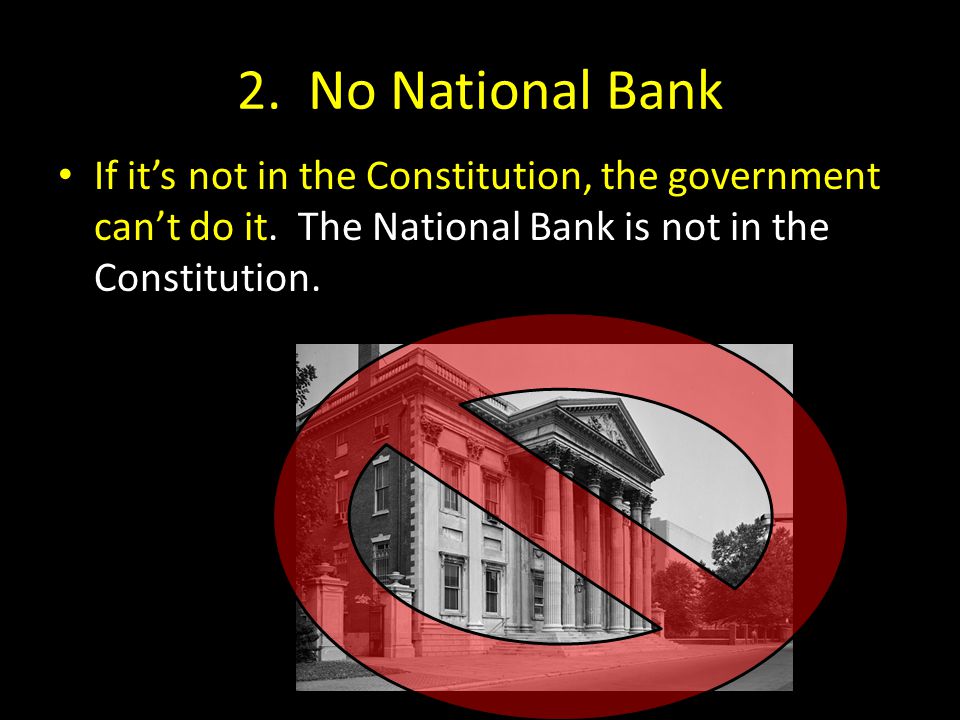 2. No National Bank If it’s not in the Constitution, the government can’t do it.