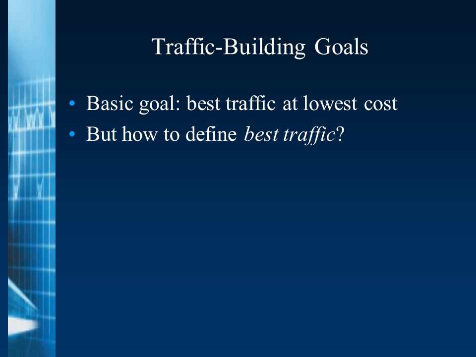 Traffic-Building Goals Basic goal: best traffic at lowest cost But how to define best traffic