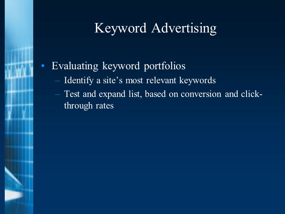 Keyword Advertising Evaluating keyword portfolios –Identify a site’s most relevant keywords –Test and expand list, based on conversion and click- through rates