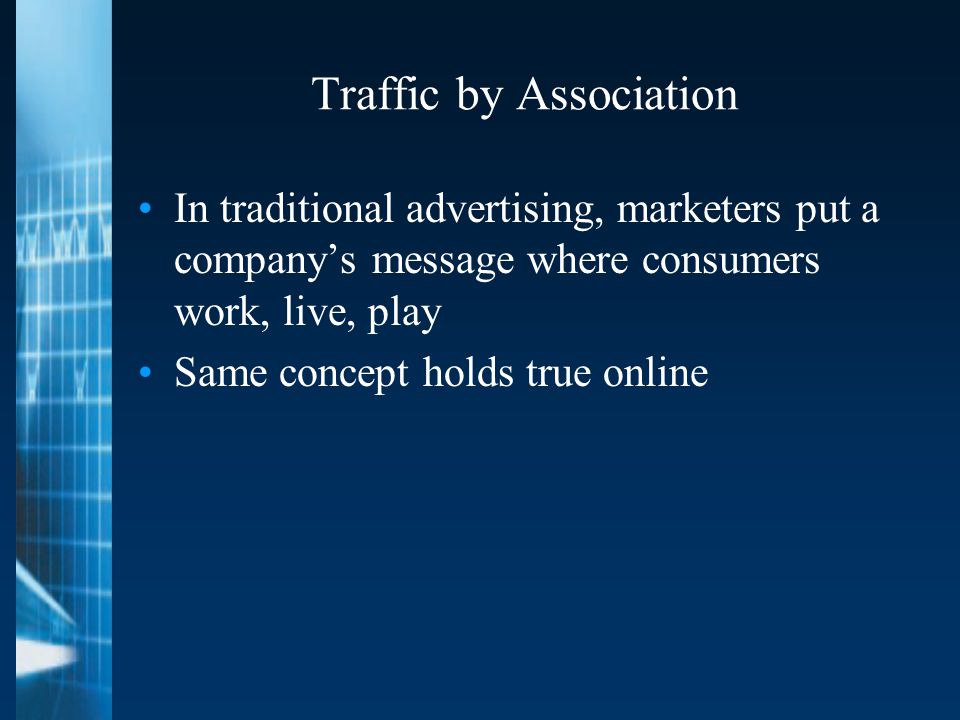 Traffic by Association In traditional advertising, marketers put a company’s message where consumers work, live, play Same concept holds true online