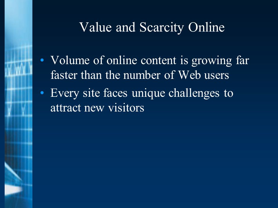 Value and Scarcity Online Volume of online content is growing far faster than the number of Web users Every site faces unique challenges to attract new visitors