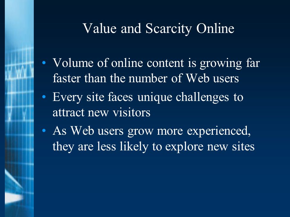 Value and Scarcity Online Volume of online content is growing far faster than the number of Web users Every site faces unique challenges to attract new visitors As Web users grow more experienced, they are less likely to explore new sites