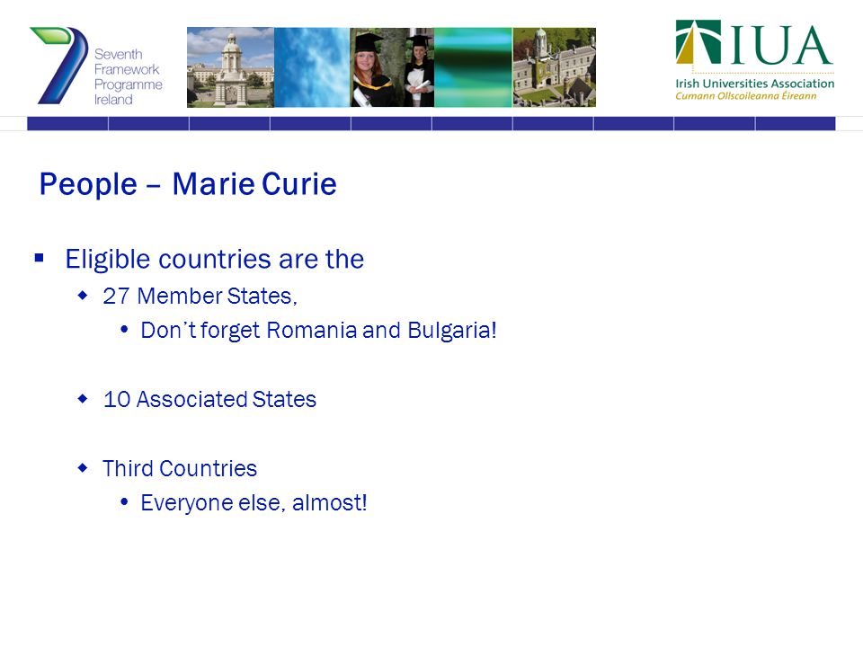 People – Marie Curie  Eligible countries are the  27 Member States,  Don’t forget Romania and Bulgaria.