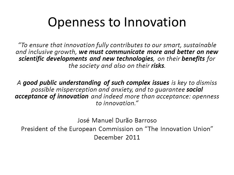 Openness to Innovation To ensure that innovation fully contributes to our smart, sustainable and inclusive growth, we must communicate more and better on new scientific developments and new technologies, on their benefits for the society and also on their risks.