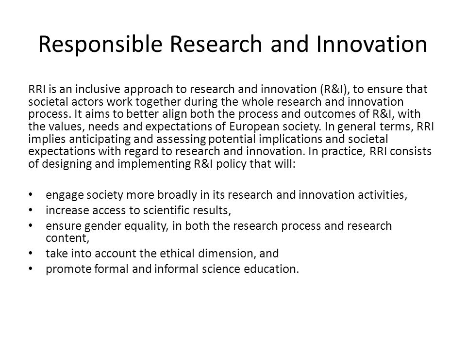 Responsible Research and Innovation RRI is an inclusive approach to research and innovation (R&I), to ensure that societal actors work together during the whole research and innovation process.