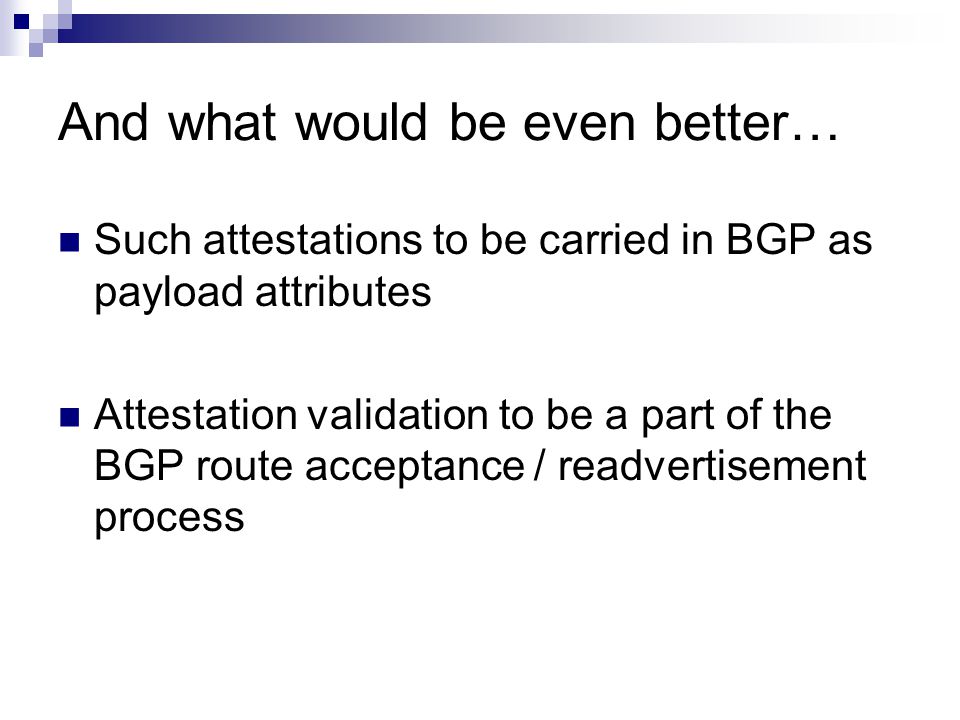 And what would be even better… Such attestations to be carried in BGP as payload attributes Attestation validation to be a part of the BGP route acceptance / readvertisement process