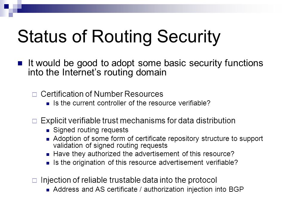 Status of Routing Security It would be good to adopt some basic security functions into the Internet’s routing domain  Certification of Number Resources Is the current controller of the resource verifiable.