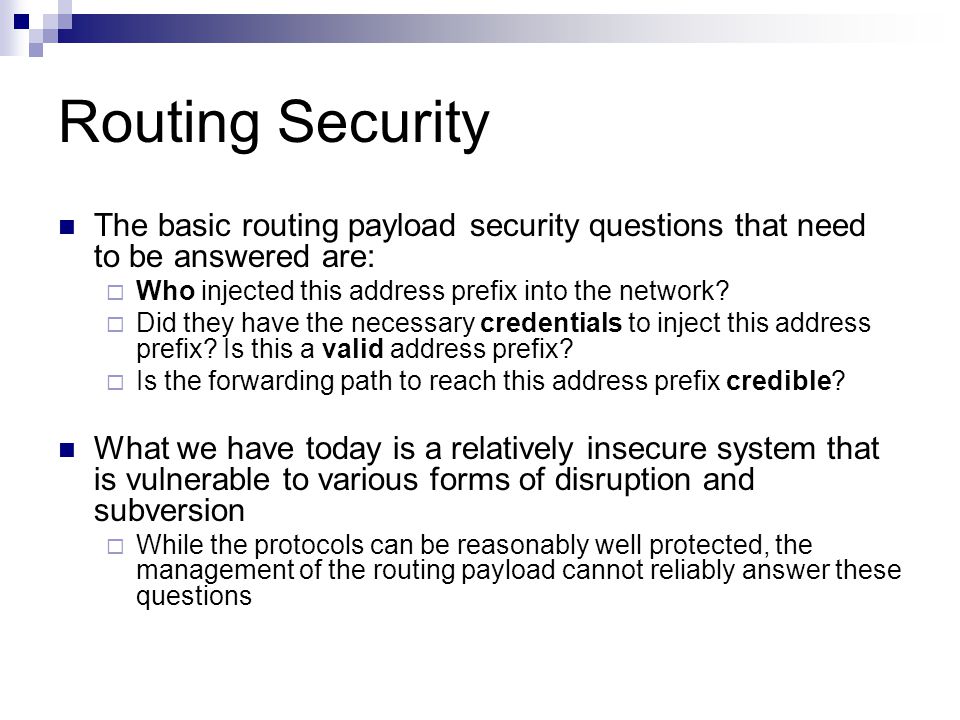 Routing Security The basic routing payload security questions that need to be answered are:  Who injected this address prefix into the network.