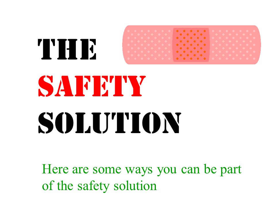 The Safety Solution Here are some ways you can be part of the safety solution