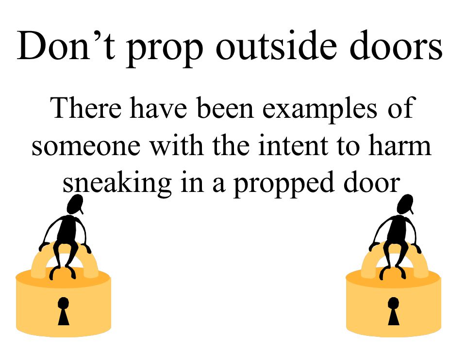 Don’t prop outside doors There have been examples of someone with the intent to harm sneaking in a propped door