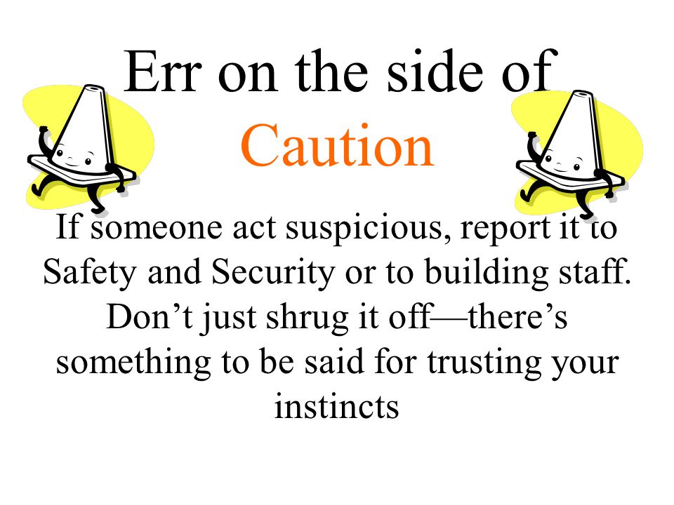 Err on the side of Caution If someone act suspicious, report it to Safety and Security or to building staff.