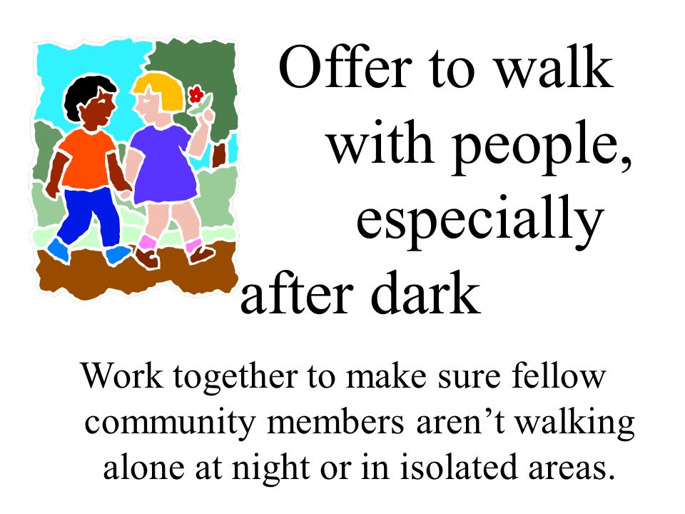 Offer to walk with people, especially after dark Work together to make sure fellow community members aren’t walking alone at night or in isolated areas.