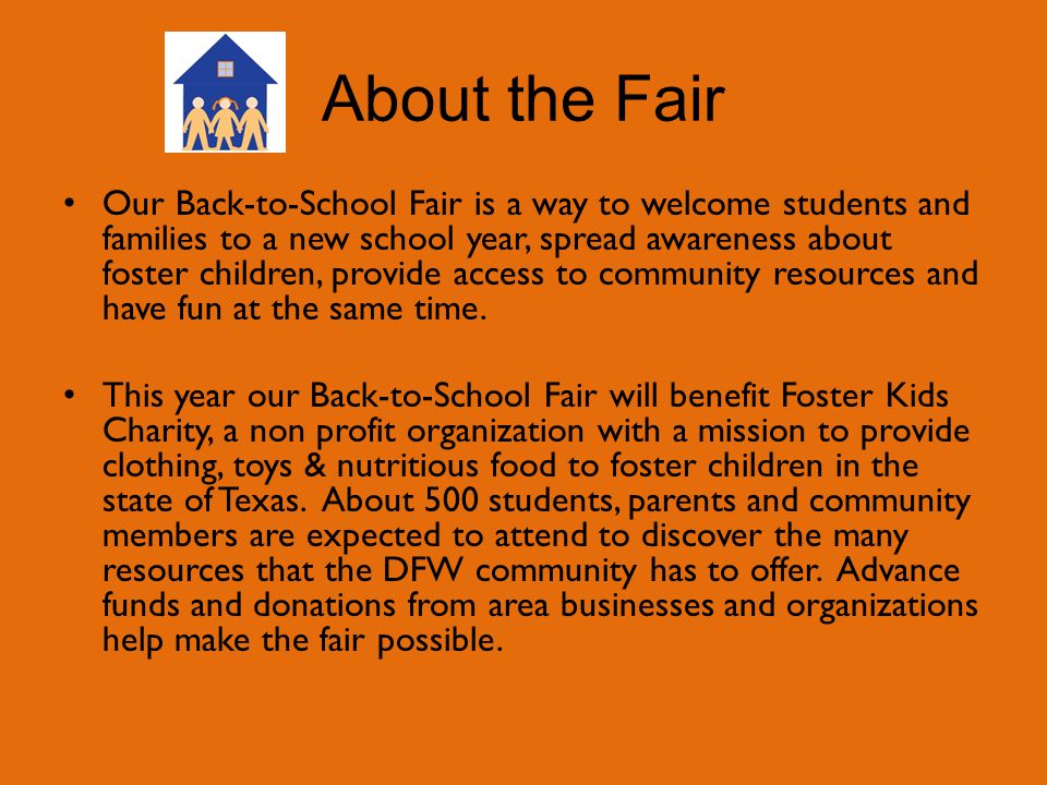 About the Fair Our Back-to-School Fair is a way to welcome students and families to a new school year, spread awareness about foster children, provide access to community resources and have fun at the same time.