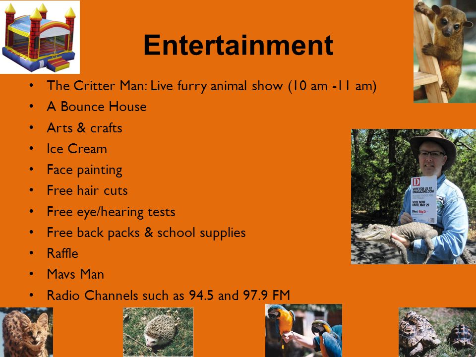 Entertainment The Critter Man: Live furry animal show (10 am -11 am) A Bounce House Arts & crafts Ice Cream Face painting Free hair cuts Free eye/hearing tests Free back packs & school supplies Raffle Mavs Man Radio Channels such as 94.5 and 97.9 FM