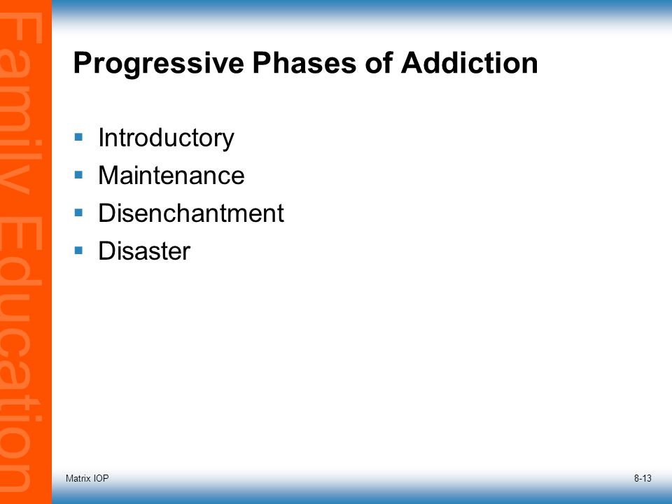 Family Education Matrix IOP8-13 Progressive Phases of Addiction  Introductory  Maintenance  Disenchantment  Disaster
