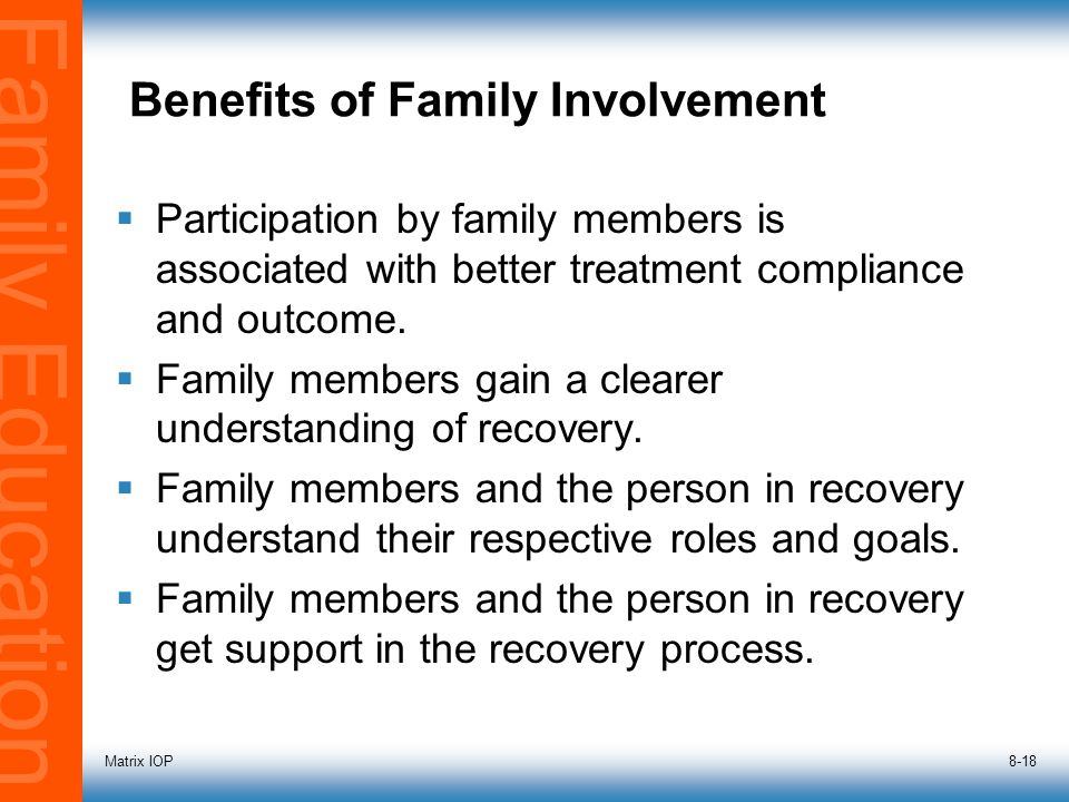 Family Education Matrix IOP8-18 Benefits of Family Involvement  Participation by family members is associated with better treatment compliance and outcome.