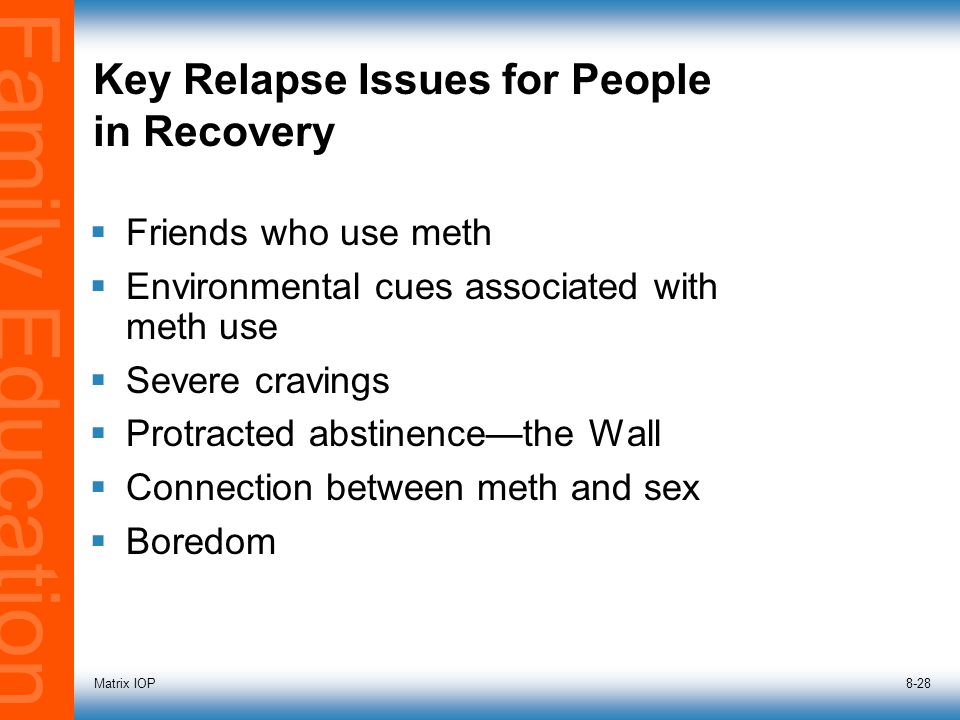 Family Education Matrix IOP8-28 Key Relapse Issues for People in Recovery  Friends who use meth  Environmental cues associated with meth use  Severe cravings  Protracted abstinence—the Wall  Connection between meth and sex  Boredom