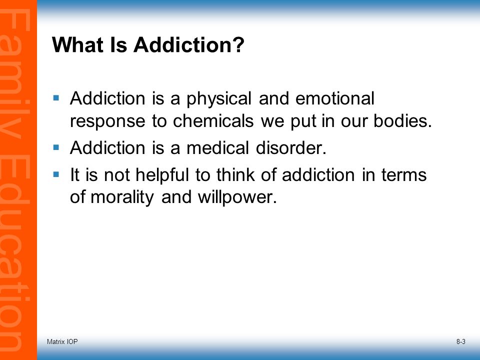 Family Education Matrix IOP8-3  Addiction is a physical and emotional response to chemicals we put in our bodies.