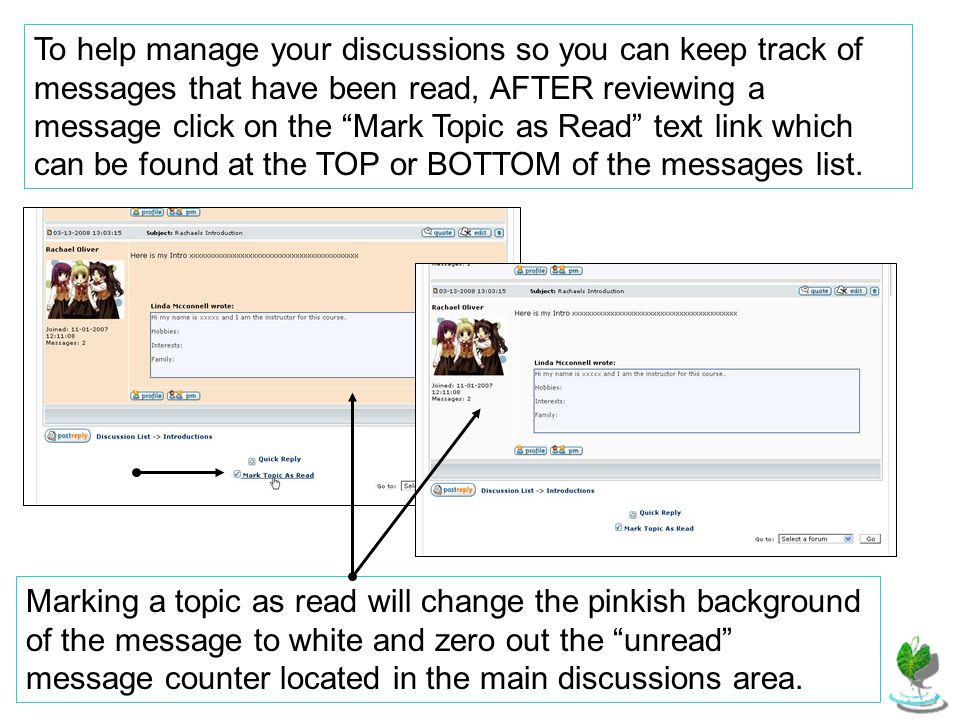 To help manage your discussions so you can keep track of messages that have been read, AFTER reviewing a message click on the Mark Topic as Read text link which can be found at the TOP or BOTTOM of the messages list.
