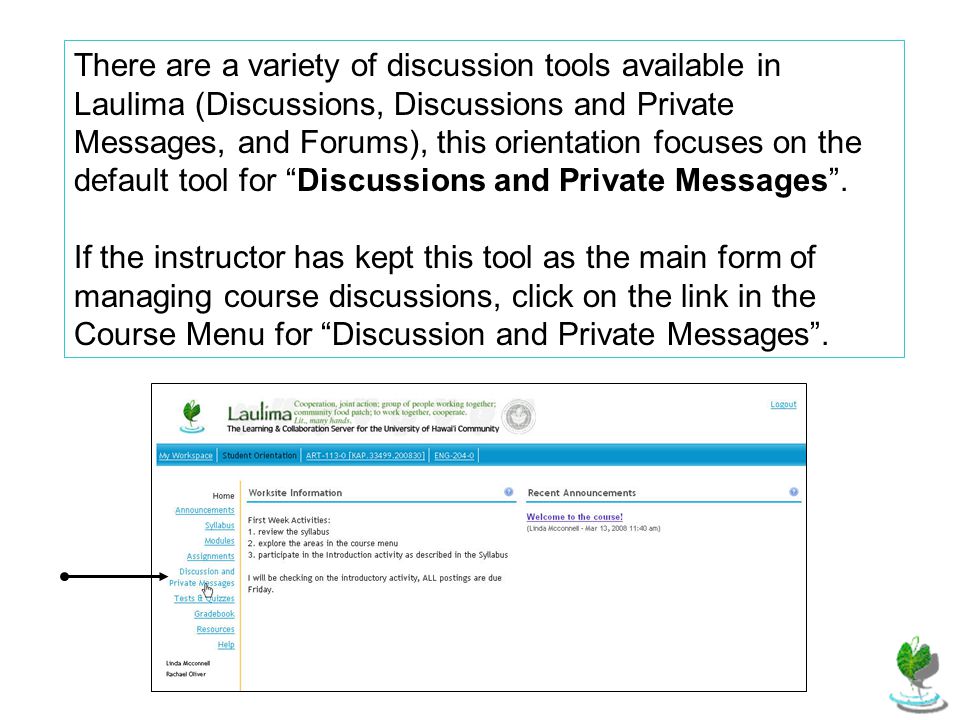 There are a variety of discussion tools available in Laulima (Discussions, Discussions and Private Messages, and Forums), this orientation focuses on the default tool for Discussions and Private Messages .