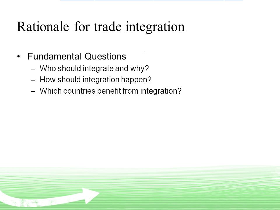 Rationale for trade integration Fundamental Questions –Who should integrate and why.